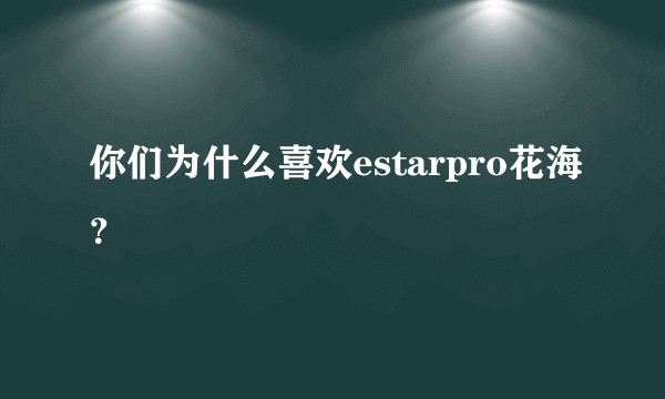 你们为什么喜欢estarpro花海?