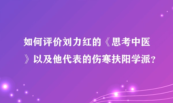 如何评价刘力红的《思考中医》以及他代表的伤寒扶阳学派？