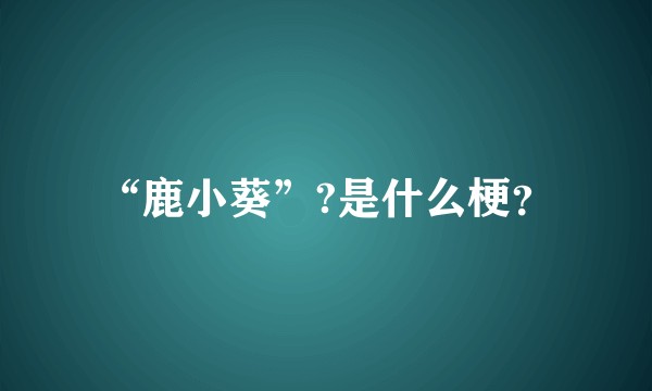 “鹿小葵”?是什么梗？