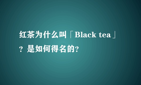 红茶为什么叫「Black tea」？是如何得名的？