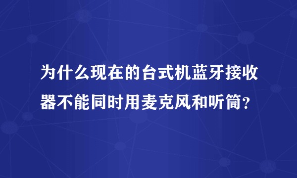 为什么现在的台式机蓝牙接收器不能同时用麦克风和听筒？