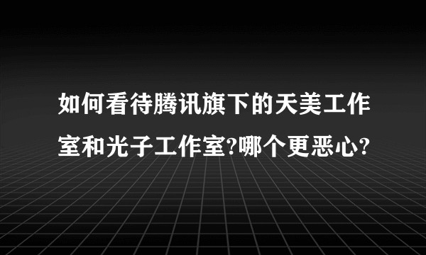 如何看待腾讯旗下的天美工作室和光子工作室?哪个更恶心?