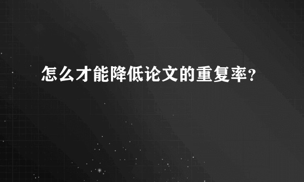怎么才能降低论文的重复率?