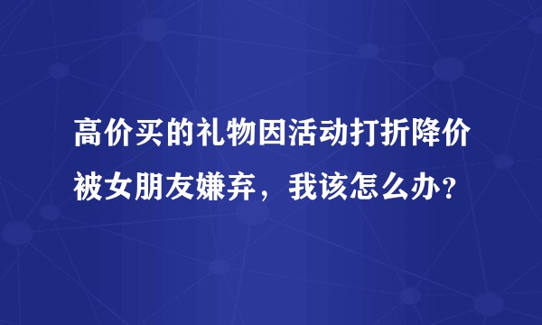 高价买的礼物因活动打折降价被女朋友嫌弃，我该怎么办？