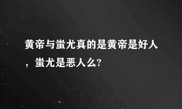 黄帝与蚩尤真的是黄帝是好人，蚩尤是恶人么?