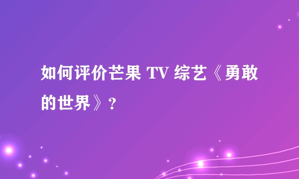 如何评价芒果 TV 综艺《勇敢的世界》？