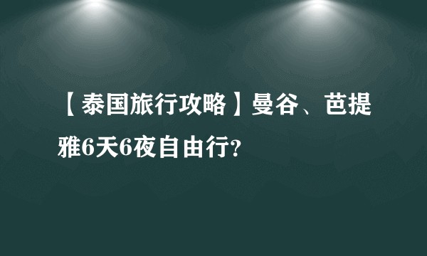 【泰国旅行攻略】曼谷、芭提雅6天6夜自由行？