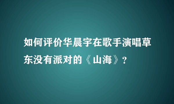 如何评价华晨宇在歌手演唱草东没有派对的《山海》？