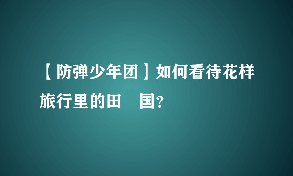 【防弹少年团】如何看待花样旅行里的田柾国？