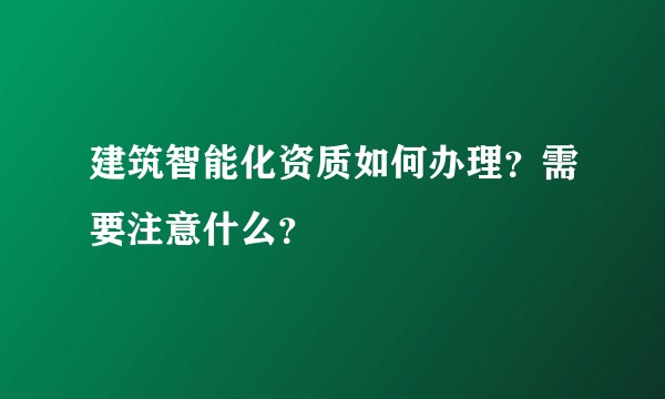 建筑智能化资质如何办理？需要注意什么？