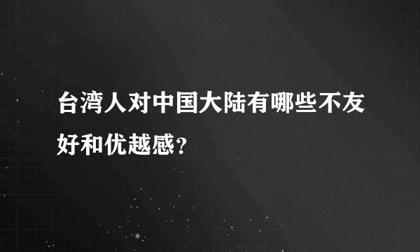 台湾人对中国大陆有哪些不友好和优越感？