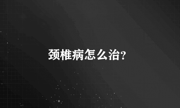 颈椎病怎么治？