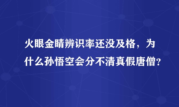 火眼金睛辨识率还没及格，为什么孙悟空会分不清真假唐僧？