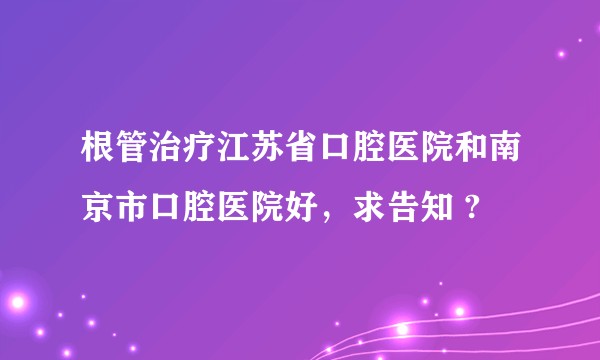 根管治疗江苏省口腔医院和南京市口腔医院好，求告知 ?