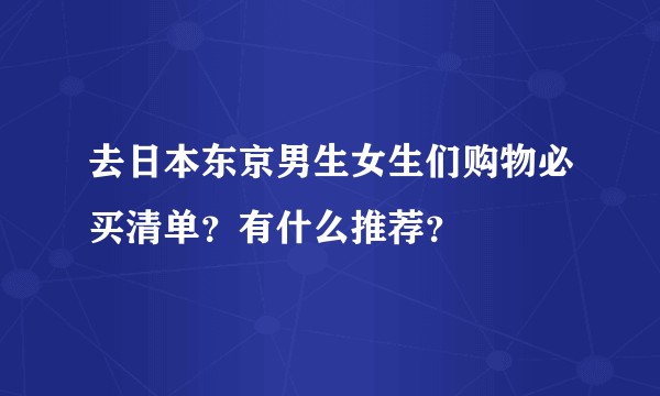 去日本东京男生女生们购物必买清单？有什么推荐？
