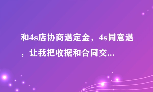 和4s店协商退定金，4s同意退，让我把收据和合同交上，都交上了，可是钱老是不到账，4s店不会不给了吧？