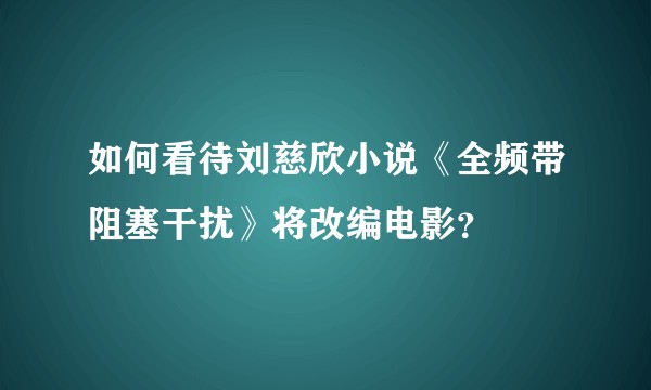 如何看待刘慈欣小说《全频带阻塞干扰》将改编电影？