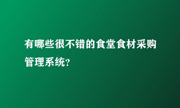 有哪些很不错的食堂食材采购管理系统？