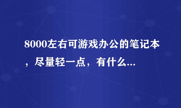 8000左右可游戏办公的笔记本，尽量轻一点，有什么好的推荐吗？