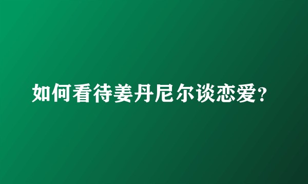 如何看待姜丹尼尔谈恋爱？