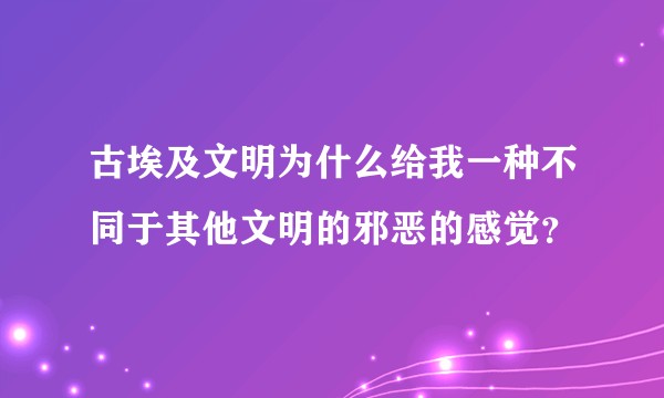 古埃及文明为什么给我一种不同于其他文明的邪恶的感觉？