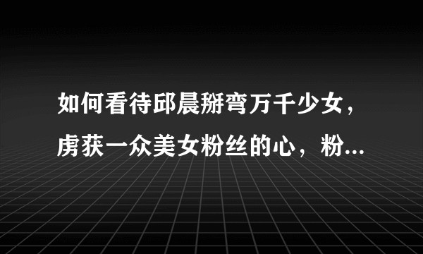 如何看待邱晨掰弯万千少女，虏获一众美女粉丝的心，粉丝要为她生猴子事件？