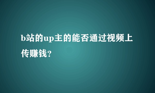 b站的up主的能否通过视频上传赚钱？
