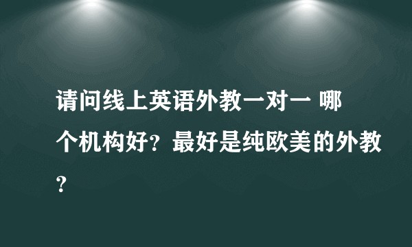 请问线上英语外教一对一 哪个机构好？最好是纯欧美的外教？
