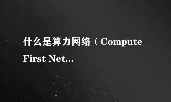什么是算力网络(Compute First Networking)?