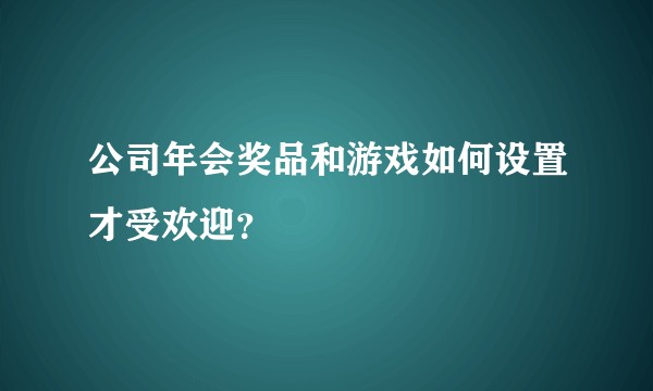 公司年会奖品和游戏如何设置才受欢迎？