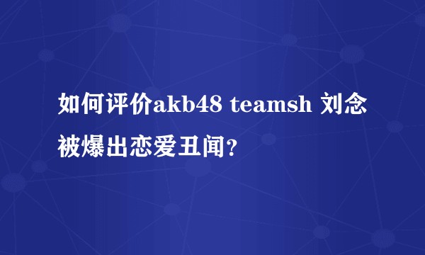 如何评价akb48 teamsh 刘念被爆出恋爱丑闻？