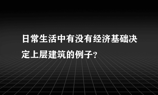 日常生活中有没有经济基础决定上层建筑的例子？