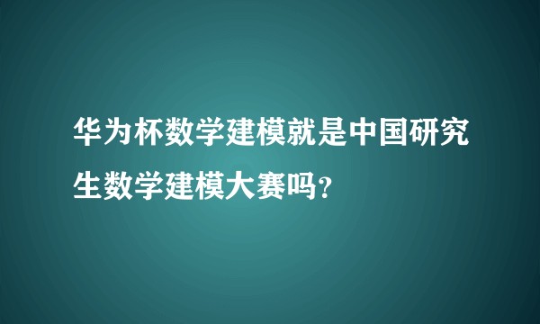 华为杯数学建模就是中国研究生数学建模大赛吗？