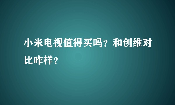 小米电视值得买吗？和创维对比咋样？