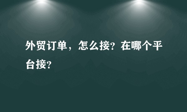 外贸订单，怎么接？在哪个平台接？