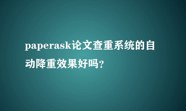 paperask论文查重系统的自动降重效果好吗？