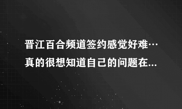 晋江百合频道签约感觉好难…真的很想知道自己的问题在哪里…万年不变223?