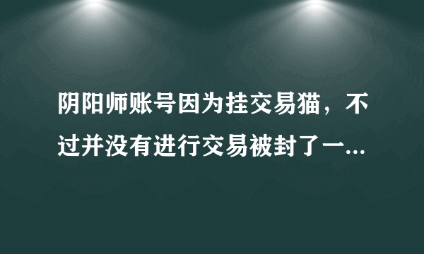 阴阳师账号因为挂交易猫，不过并没有进行交易被封了一个月。申诉了没通过，交易猫不能申诉。怎么解封？