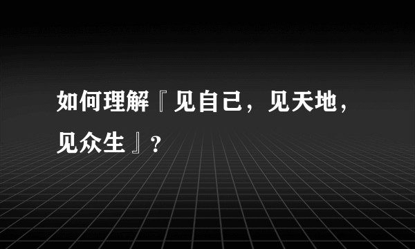 如何理解『见自己,见天地,见众生』?