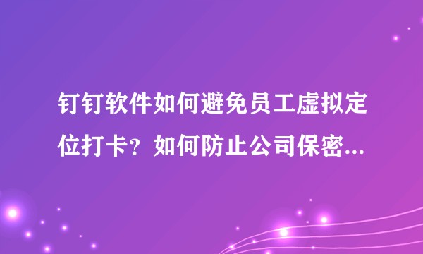 钉钉软件如何避免员工虚拟定位打卡？如何防止公司保密数据泄露？