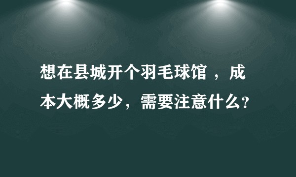想在县城开个羽毛球馆 ，成本大概多少，需要注意什么？
