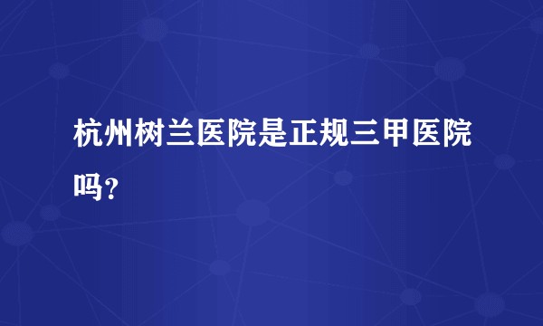 杭州树兰医院是正规三甲医院吗？