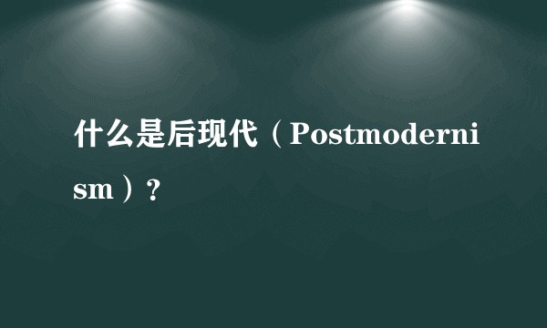 什么是后现代（Postmodernism）？