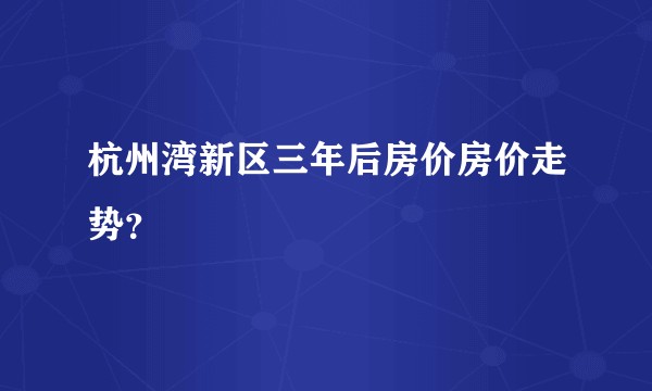 杭州湾新区三年后房价房价走势？