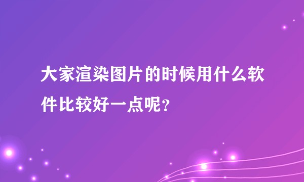 大家渲染图片的时候用什么软件比较好一点呢？