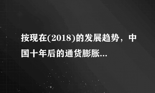 按现在(2018)的发展趋势，中国十年后的通货膨胀将发展到什么程度？