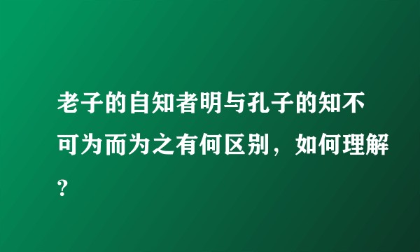老子的自知者明与孔子的知不可为而为之有何区别，如何理解？