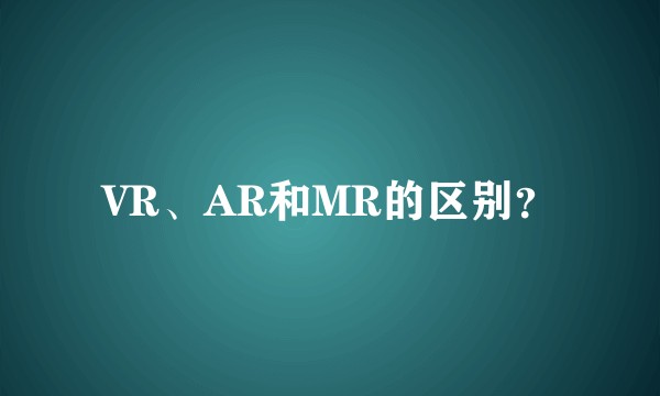 VR、AR和MR的区别?