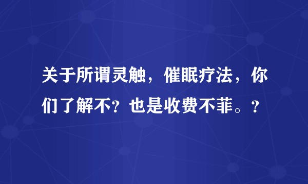 关于所谓灵触，催眠疗法，你们了解不？也是收费不菲。？