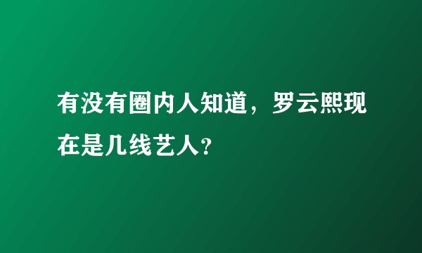 有没有圈内人知道，罗云熙现在是几线艺人？